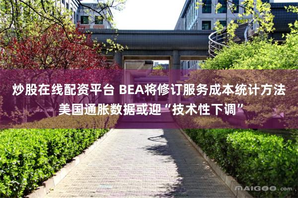 炒股在线配资平台 BEA将修订服务成本统计方法 美国通胀数据或迎“技术性下调”