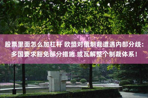 股票里面怎么加杠杆 欧盟对俄制裁遭遇内部分歧：多国要求豁免部分措施 或瓦解整个制裁体系！
