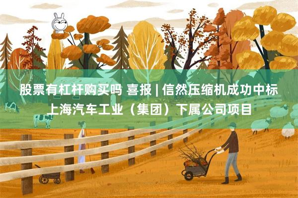 股票有杠杆购买吗 喜报 | 信然压缩机成功中标上海汽车工业（集团）下属公司项目