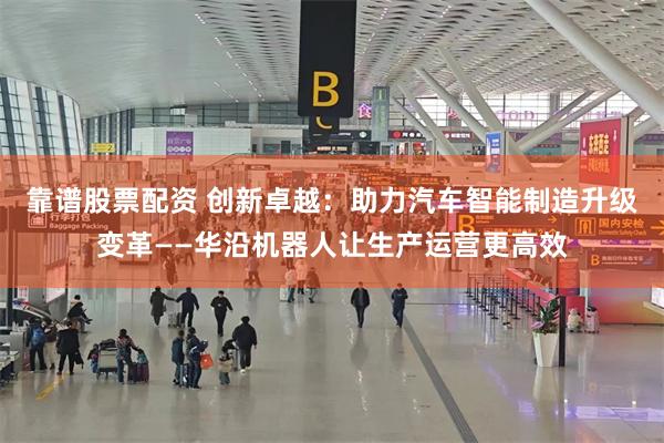 靠谱股票配资 创新卓越：助力汽车智能制造升级变革——华沿机器人让生产运营更高效