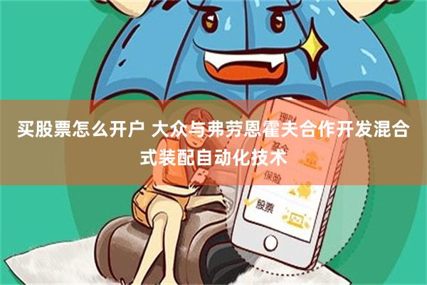 买股票怎么开户 大众与弗劳恩霍夫合作开发混合式装配自动化技术
