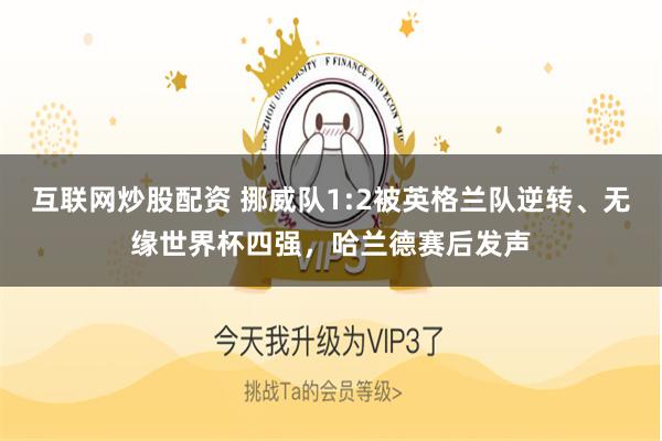 互联网炒股配资 挪威队1:2被英格兰队逆转、无缘世界杯四强，哈兰德赛后发声