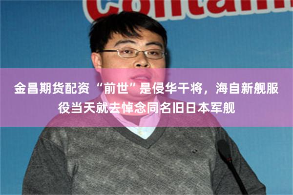 金昌期货配资 “前世”是侵华干将，海自新舰服役当天就去悼念同名旧日本军舰