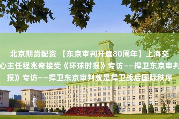 北京期货配资 【东京审判开庭80周年】上海交通大学东京审判研究中心主任程兆奇接受《环球时报》专访——捍卫东京审判就是捍卫战后国际秩序