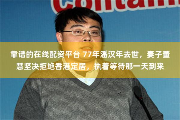 靠谱的在线配资平台 77年潘汉年去世，妻子董慧坚决拒绝香港定居，执着等待那一天到来