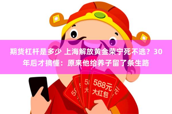 期货杠杆是多少 上海解放黄金荣宁死不逃？30年后才搞懂：原来他给养子留了条生路
