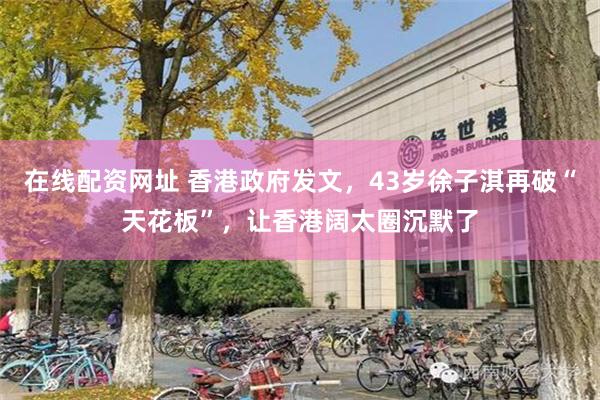 在线配资网址 香港政府发文，43岁徐子淇再破“天花板”，让香港阔太圈沉默了