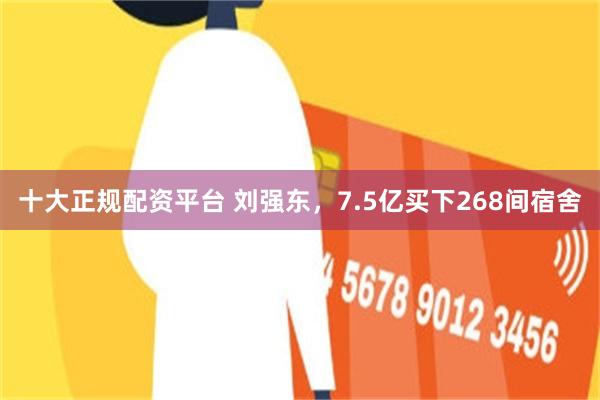 十大正规配资平台 刘强东，7.5亿买下268间宿舍