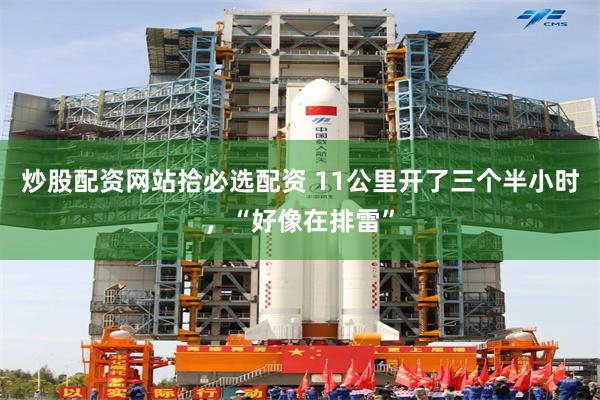 炒股配资网站拾必选配资 11公里开了三个半小时，“好像在排雷”