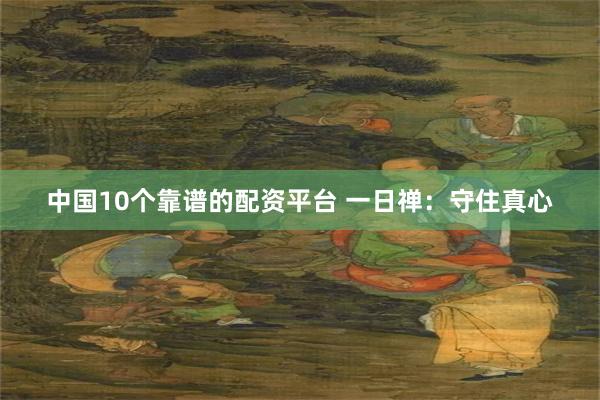 中国10个靠谱的配资平台 一日禅：守住真心