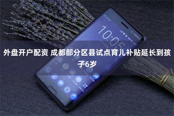 外盘开户配资 成都部分区县试点育儿补贴延长到孩子6岁