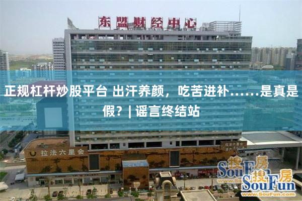 正规杠杆炒股平台 出汗养颜，吃苦进补……是真是假？| 谣言终结站