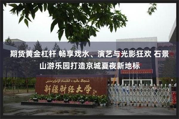 期货黄金杠杆 畅享戏水、演艺与光影狂欢 石景山游乐园打造京城夏夜新地标