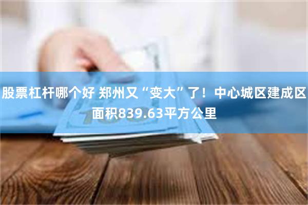 股票杠杆哪个好 郑州又“变大”了!中心城区建成区面积839.63平方公里
