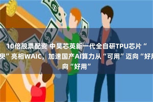 10倍股票配资 中昊芯英新一代全自研TPU芯片“须臾”亮相WAIC，加速国产AI算力从“可用”迈向“好用”