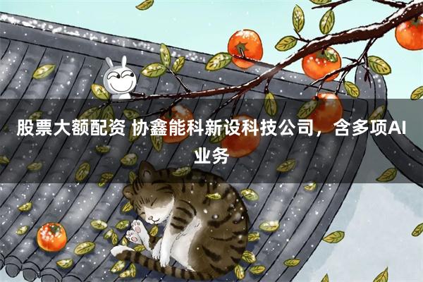 股票大额配资 协鑫能科新设科技公司，含多项AI业务