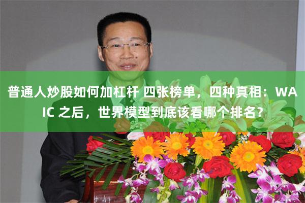普通人炒股如何加杠杆 四张榜单,四种真相:WAIC 之后,世界模型到底该看哪个排名?