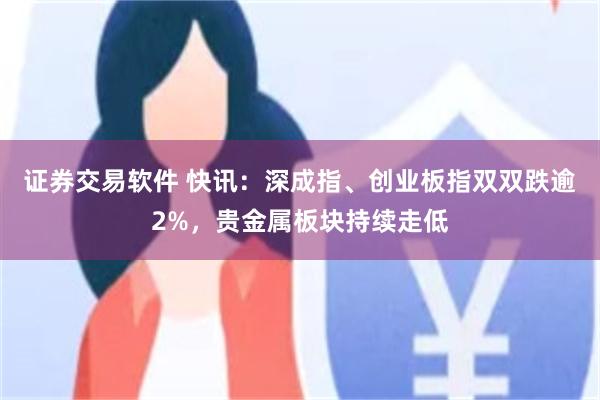 证券交易软件 快讯：深成指、创业板指双双跌逾2%，贵金属板块持续走低