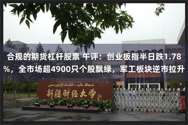 合规的期货杠杆股票 午评：创业板指半日跌1.78%，全市场超4900只个股飘绿，军工板块逆市拉升