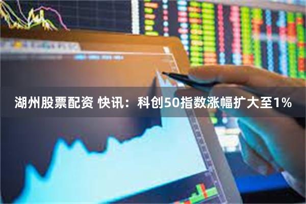 湖州股票配资 快讯：科创50指数涨幅扩大至1%