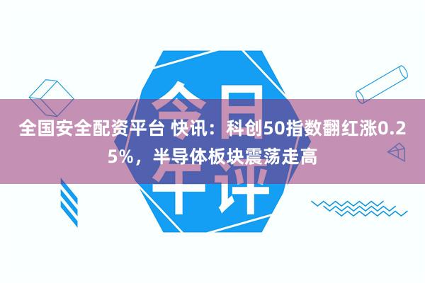 全国安全配资平台 快讯：科创50指数翻红涨0.25%，半导体板块震荡走高