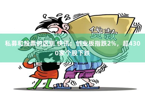 私募和股票的区别 快讯：创业板指跌2%，超4300家个股下跌