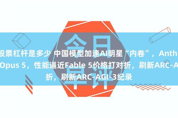 股票杠杆是多少 中国模型加速AI明星“内卷”，Anthropic上新Opus 5，性能逼近Fable 5价格打对折，刷新ARC-AGI-3纪录