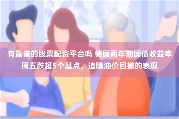 有靠谱的股票配资平台吗 德国两年期国债收益率周五跌超5个基点，追随油价回撤的表现