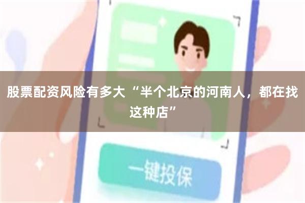 股票配资风险有多大 “半个北京的河南人,都在找这种店”
