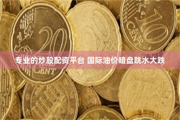 专业的炒股配资平台 国际油价暗盘跳水大跌