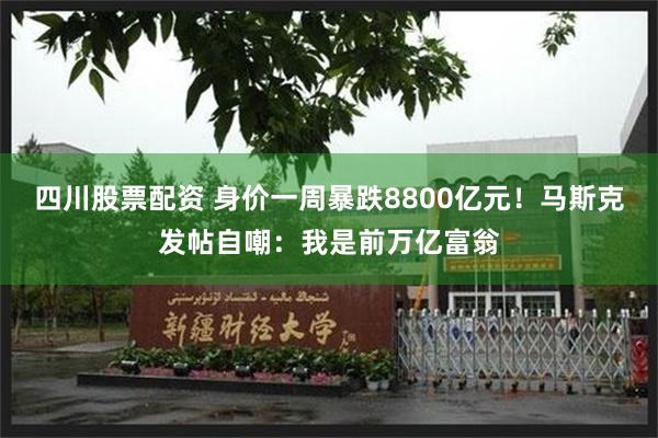 四川股票配资 身价一周暴跌8800亿元！马斯克发帖自嘲：我是前万亿富翁