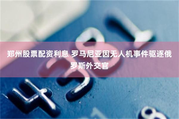 郑州股票配资利息 罗马尼亚因无人机事件驱逐俄罗斯外交官
