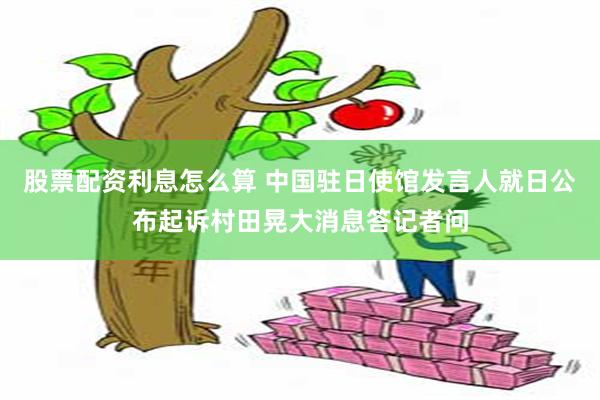 股票配资利息怎么算 中国驻日使馆发言人就日公布起诉村田晃大消息答记者问