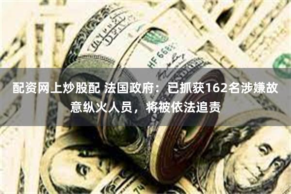 配资网上炒股配 法国政府：已抓获162名涉嫌故意纵火人员，将被依法追责