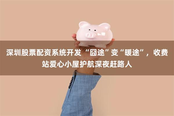 深圳股票配资系统开发 “囧途”变“暖途”,收费站爱心小屋护航深夜赶路人