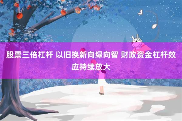 股票三倍杠杆 以旧换新向绿向智 财政资金杠杆效应持续放大