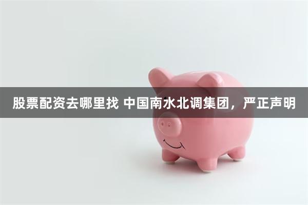 股票配资去哪里找 中国南水北调集团,严正声明