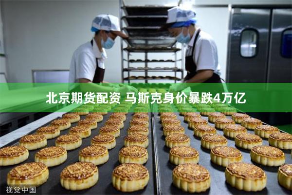 北京期货配资 马斯克身价暴跌4万亿