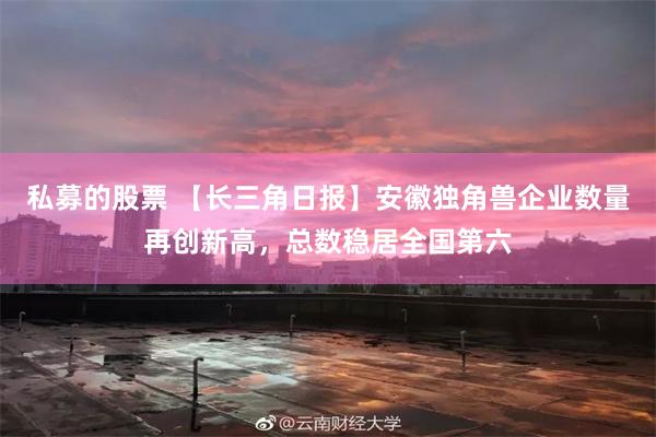 私募的股票 【长三角日报】安徽独角兽企业数量再创新高，总数稳居全国第六