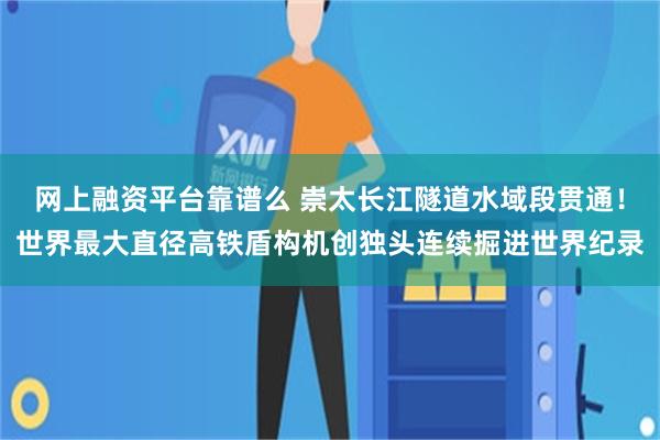 网上融资平台靠谱么 崇太长江隧道水域段贯通！世界最大直径高铁盾构机创独头连续掘进世界纪录