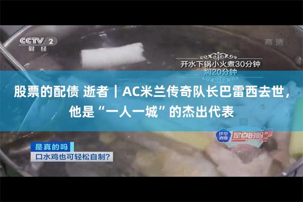 股票的配债 逝者｜AC米兰传奇队长巴雷西去世，他是“一人一城”的杰出代表
