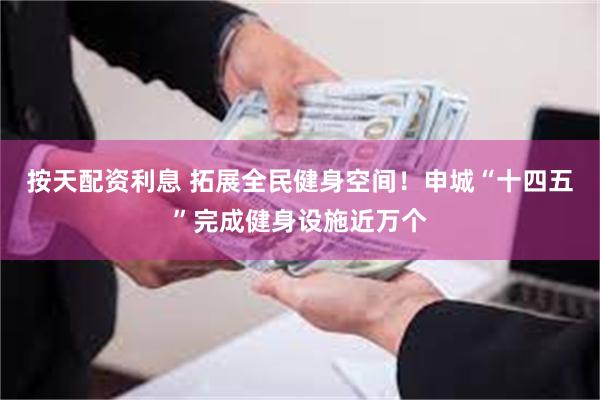 按天配资利息 拓展全民健身空间！申城“十四五”完成健身设施近万个