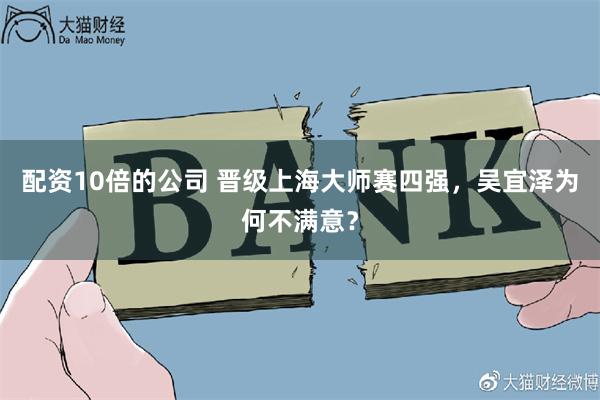 配资10倍的公司 晋级上海大师赛四强，吴宜泽为何不满意？
