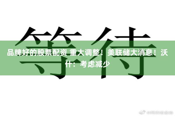 品牌好的股票配资 重大调整！美联储大消息！沃什：考虑减少