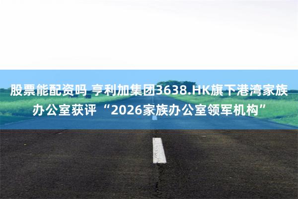 股票能配资吗 亨利加集团3638.HK旗下港湾家族办公室获评 “2026家族办公室领军机构”
