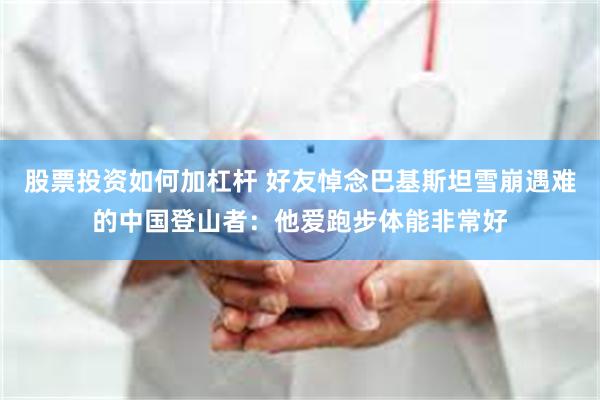股票投资如何加杠杆 好友悼念巴基斯坦雪崩遇难的中国登山者：他爱跑步体能非常好