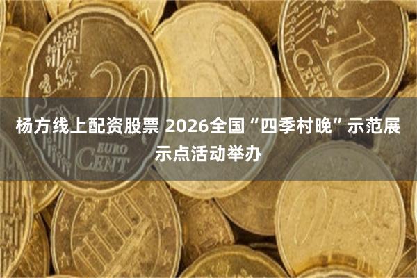杨方线上配资股票 2026全国“四季村晚”示范展示点活动举办