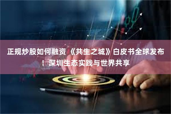 正规炒股如何融资 《共生之城》白皮书全球发布！深圳生态实践与世界共享