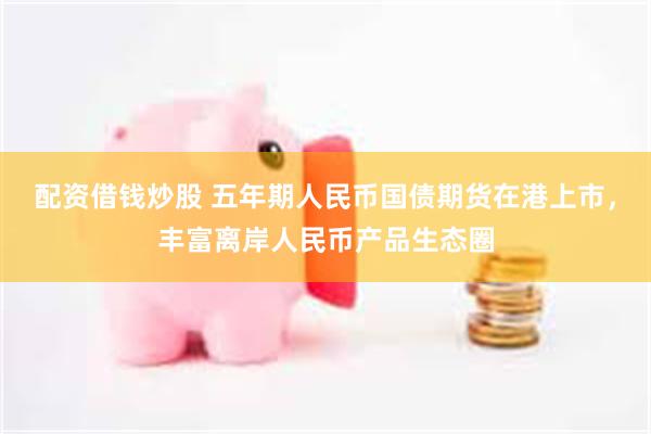 配资借钱炒股 五年期人民币国债期货在港上市，丰富离岸人民币产品生态圈