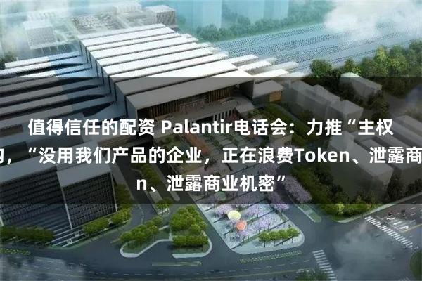 值得信任的配资 Palantir电话会：力推“主权AI”架构，“没用我们产品的企业，正在浪费Token、泄露商业机密”